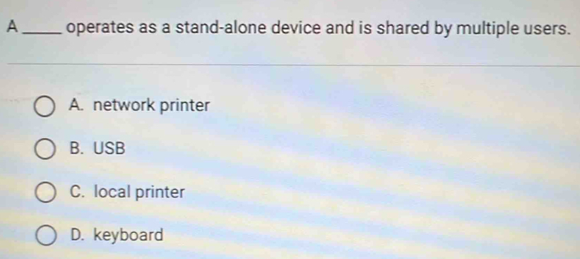 A_ operates as a stand-alone device and is shared by multiple users.
A. network printer
B. USB
C. local printer
D. keyboard