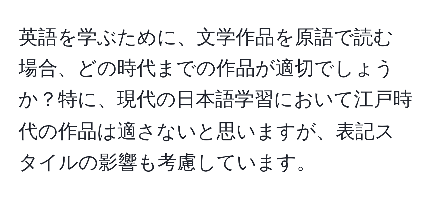 英語を学ぶために、文学作品を原語で読む場合、どの時代までの作品が適切でしょうか？特に、現代の日本語学習において江戸時代の作品は適さないと思いますが、表記スタイルの影響も考慮しています。