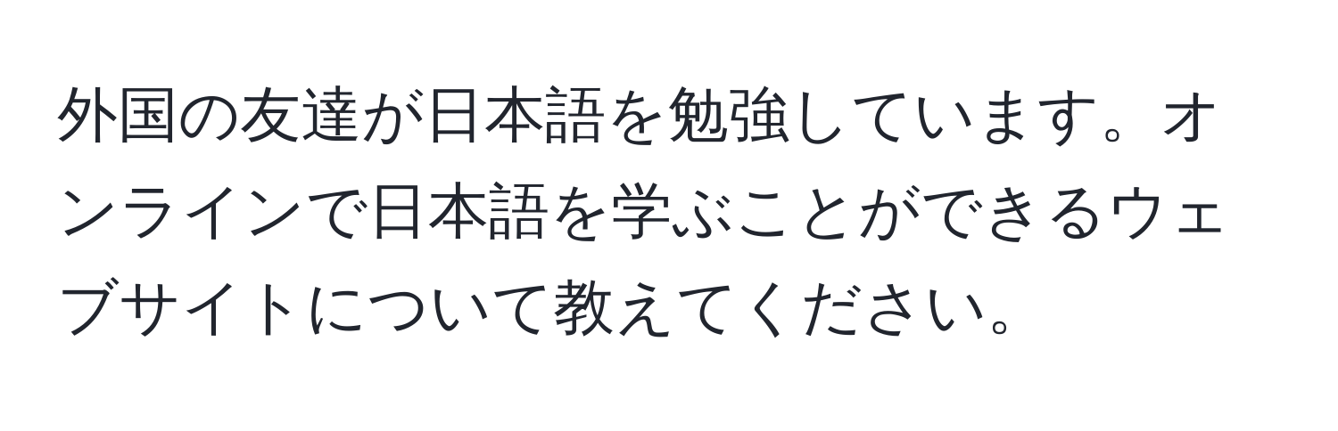 外国の友達が日本語を勉強しています。オンラインで日本語を学ぶことができるウェブサイトについて教えてください。