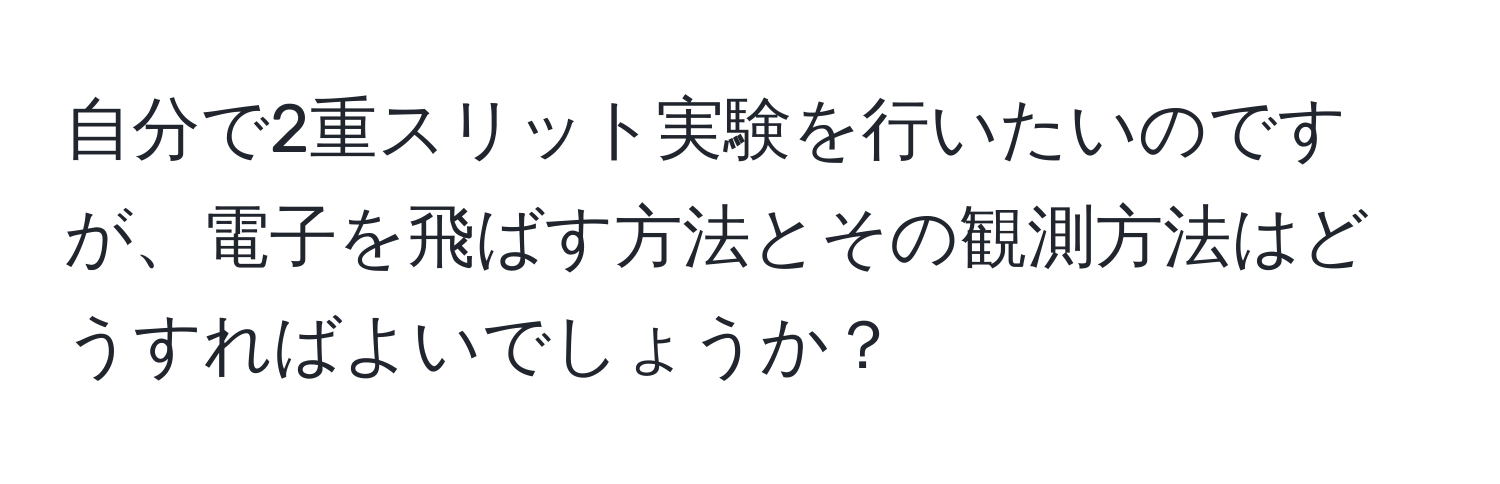 自分で2重スリット実験を行いたいのですが、電子を飛ばす方法とその観測方法はどうすればよいでしょうか？