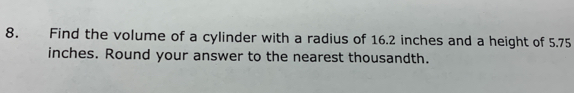 Find the volume of a cylinder with a radius of 16.2 inches and a height of 5.75
inches. Round your answer to the nearest thousandth.