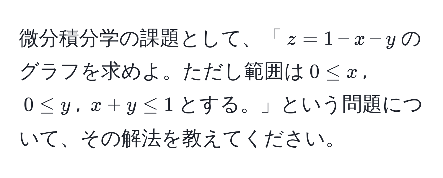 微分積分学の課題として、「$z=1-x-y$のグラフを求めよ。ただし範囲は$0 ≤ x$, $0 ≤ y$, $x+y ≤ 1$とする。」という問題について、その解法を教えてください。