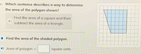 Which sentence describes a way to determine
the area of the polygon shown?
Find the area of a square and then
subtract the area of a triangle.
Find the area of the shaded polygon.
● Area of polygon =□ square units