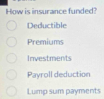 How is insurance funded?
Deductible
Premiums
Investments
Payroll deduction
Lump sum payments