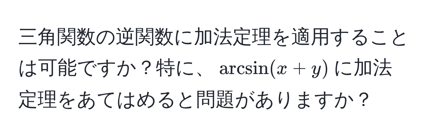 三角関数の逆関数に加法定理を適用することは可能ですか？特に、$arcsin(x+y)$に加法定理をあてはめると問題がありますか？