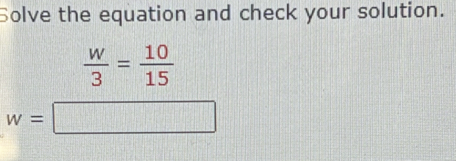 Solve the equation and check your solution.
 w/3 = 10/15 
w=| □