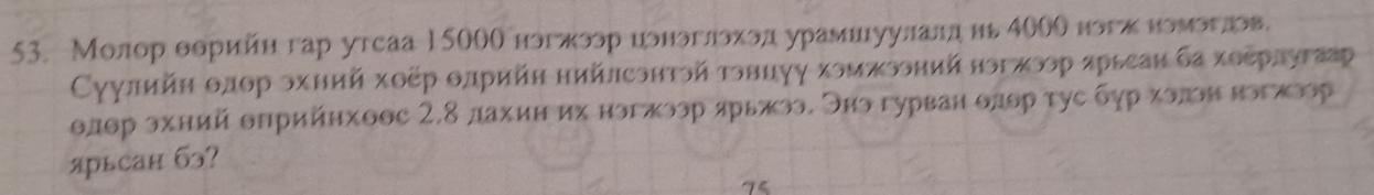 Молор θорийн гар утсаа 15000 ногжоер воноглоход урамнιуулалд нь 400θ ногх номоглове 
Суулийη θлор охний χοёр θлрийη нийлсэнтэй тонцуу хомжооний ногжоор πрьеан ба хоεрлуτаар
θдθр охний θπрийнхоθс 2,8 дахин их ногжоэр дрьжоэ. Оно гурван θлθр τус бγрхοπонногκоор 
ярьсан бэ? 
75