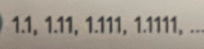 1.1, 1.11, 1.111, 1.1111, ...