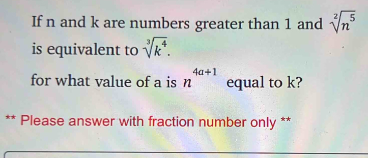 If n and k are numbers greater than 1 and sqrt[2](n^5)
is equivalent to sqrt[3](k^4). 
for what value of a is n^(4a+1) equal to k? 
** Please answer with fraction number only **