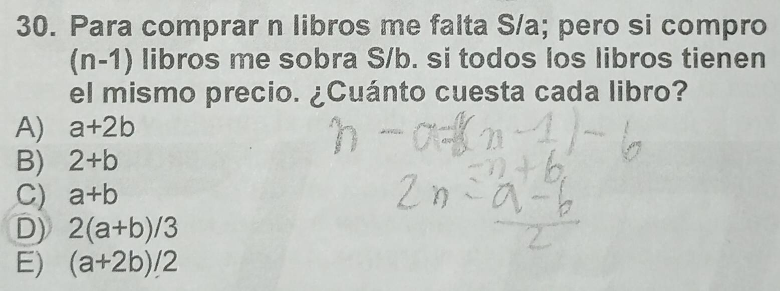 Para comprar n libros me falta S/a; pero si compro
(n-1) libros me sobra S/b. si todos los libros tienen
el mismo precio. ¿Cuánto cuesta cada libro?
A) a+2b
B) 2+b
C) a+b
D) 2(a+b)/3
E) (a+2b)/2