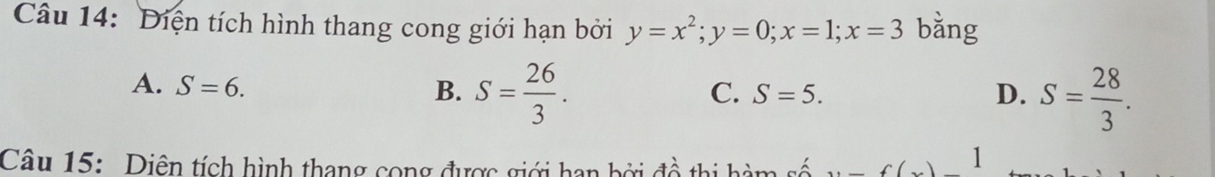 Diện tích hình thang cong giới hạn bởi y=x^2; y=0; x=1; x=3 bằng
A. S=6. B. S= 26/3 .
C. S=5. D. S= 28/3 . 
Câu 15: Diên tích hình thang cong được giới hạn bởi đồ thị hàm số c( 1