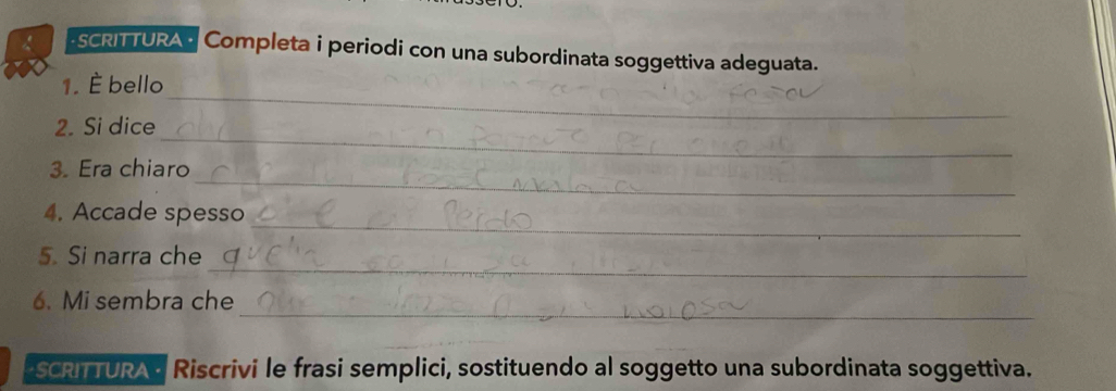 SCRITURA - Completa i periodi con una subordinata soggettiva adeguata. 
1. È bello 
_ 
2. Si dice 
_ 
_ 
3. Era chiaro 
_ 
4. Accade spesso 
_ 
5. Si narra che 
_ 
6. Mi sembra che 
SCRITURAd Riscrivi le frasi semplici, sostituendo al soggetto una subordinata soggettiva.