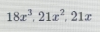 18x^3, 21x^2, 21x