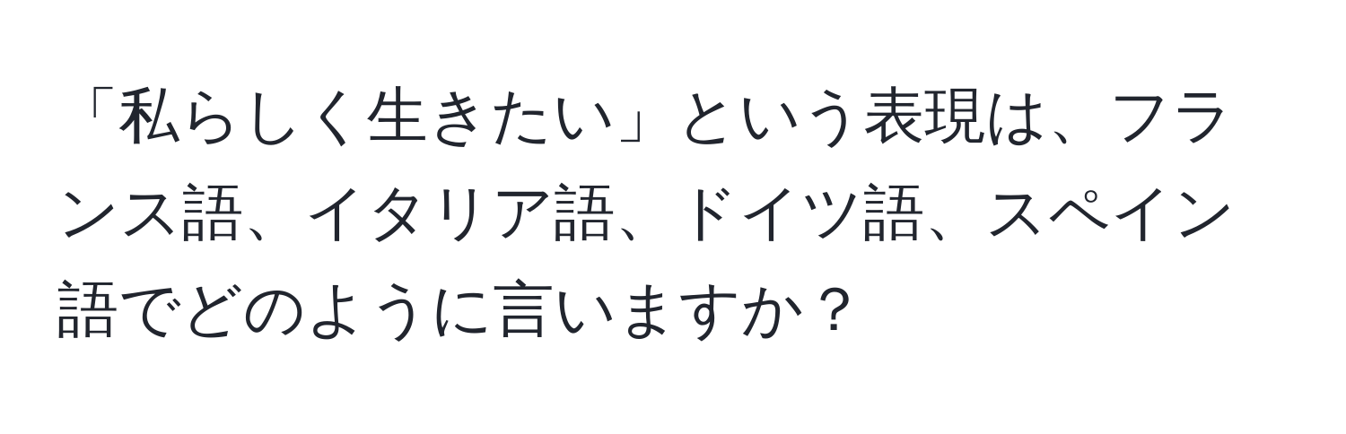 「私らしく生きたい」という表現は、フランス語、イタリア語、ドイツ語、スペイン語でどのように言いますか？