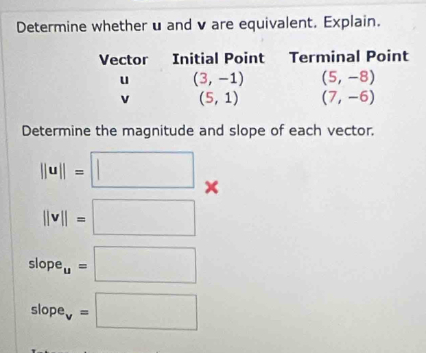 Determine whether u and v are equivalent. Explain.
Determine the magnitude and slope of each vector.
||u||=□ x
||v||=□
slope_u=□
slope v =□^