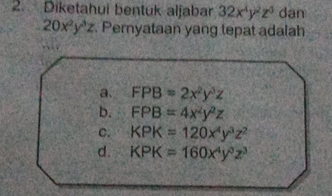 Diketahui bentuk aljabar 32x^4y^2z^3 dan
20x^2y^3z Pernyataan yang tepat adalah
a. FPB=2x^2y^3z
b. FPB=4x^2y^2z
C. KPK=120x^4y^3z^2
d. KPK=160x^4y^3z^3