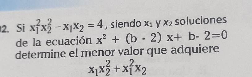 Si x_1^(2x_2^2-x_1)x_2=4 , siendo X_1 y x_2 soluciones 
de la ecuación x^2+(b-2)x+b-2=0
determine el menor valor que adquiere
x_1x_2^(2+x_1^2x_2)