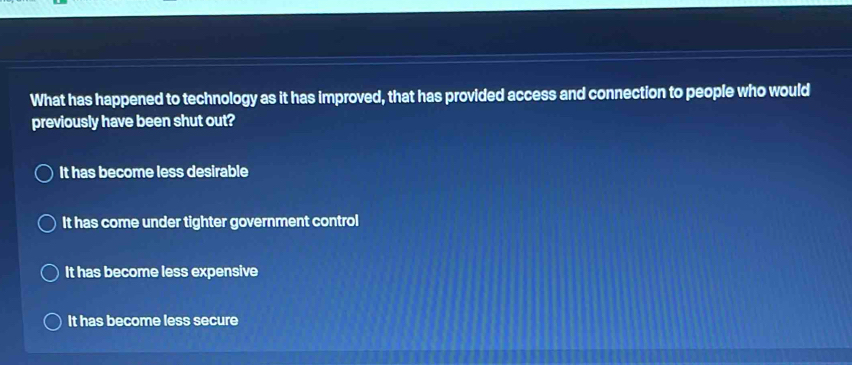 What has happened to technology as it has improved, that has provided access and connection to people who would
previously have been shut out?
It has become less desirable
It has come under tighter government control
It has become less expensive
It has become less secure