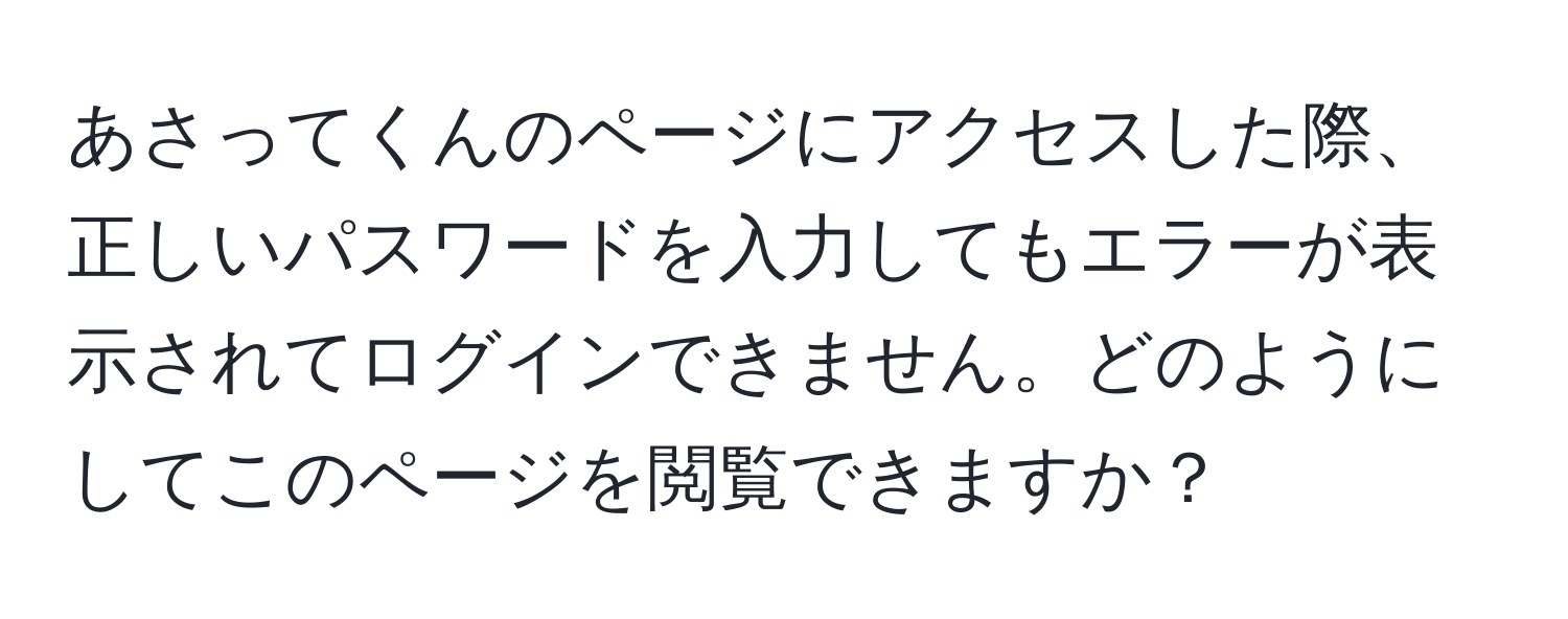 あさってくんのページにアクセスした際、正しいパスワードを入力してもエラーが表示されてログインできません。どのようにしてこのページを閲覧できますか？