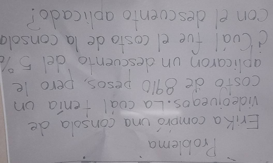 Problema 
Erik a compro una consola de 
vide ojiuegos. La coal tenia on 
costo de 8910 pesos, pero le 
aplicaron un descvento del 5%
d(ual fue ei costode la consola 
con el descvento aplicado?