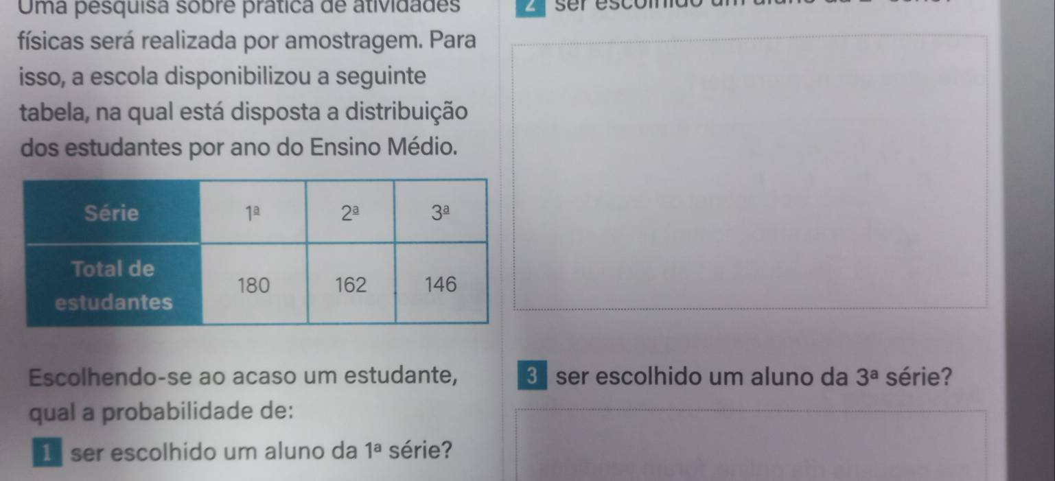 Uma pesquisa sobre prática de atividades SCI
físicas será realizada por amostragem. Para
isso, a escola disponibilizou a seguinte
tabela, na qual está disposta a distribuição
dos estudantes por ano do Ensino Médio.
Escolhendo-se ao acaso um estudante, 3 ser escolhido um aluno da 3^a série?
qual a probabilidade de:
1 ser escolhido um aluno da 1^a série?