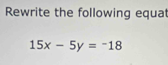 Rewrite the following equat
15x-5y=-18