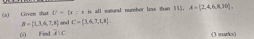 Given that U= x:x is all natural number less than 11, A= 2,4,6,8,10 ,
B= 1,3,6,7,8 and C= 3,6,7,1,8. 
(i) Find overline A|C
(3 marks)