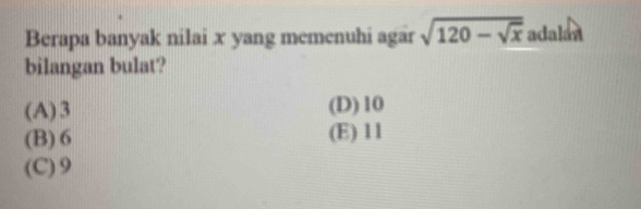 Berapa banyak nilai x yang memenuhi agar sqrt(120-sqrt x) adalan
bilangan bulat?
(A) 3 (D) 10
(B) 6 (E) 11
(C) 9