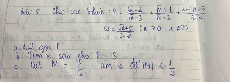 Bai 5: cho cac bthut : P= (sqrt(x)-2)/sqrt(x)-3 + (sqrt(x)+1)/sqrt(x)+3 + (x-4sqrt(x)-9)/9-x 
Q= (sqrt(x)+5)/3-sqrt(x) (x≥slant 0,x!= 9)
a, nuit gon P
8, Tim x sao cho P=3
c, bat M= P/Q .Tim x de |M|