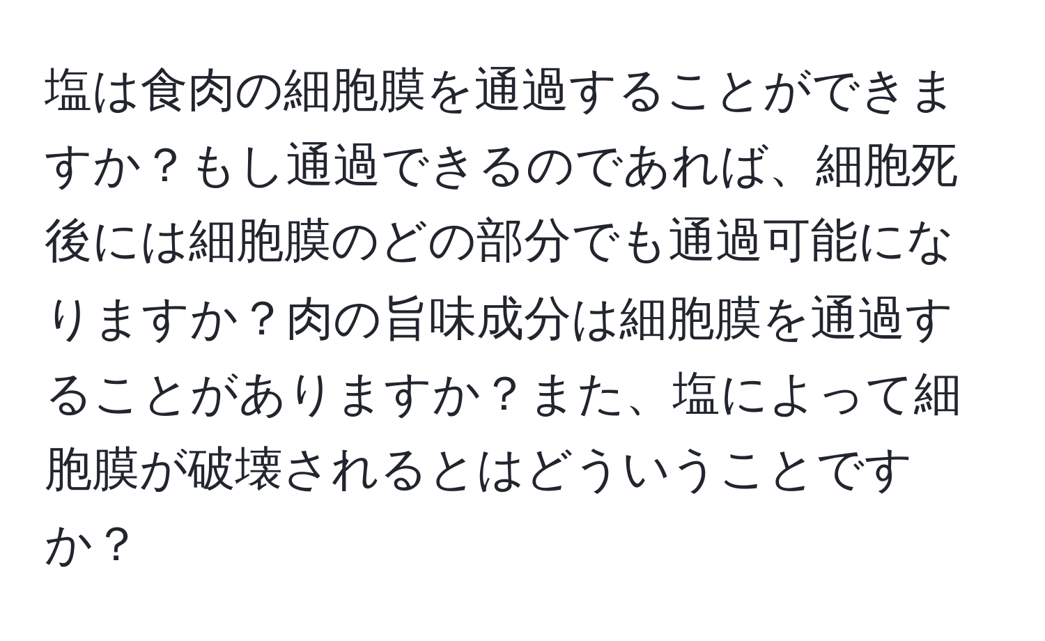 塩は食肉の細胞膜を通過することができますか？もし通過できるのであれば、細胞死後には細胞膜のどの部分でも通過可能になりますか？肉の旨味成分は細胞膜を通過することがありますか？また、塩によって細胞膜が破壊されるとはどういうことですか？