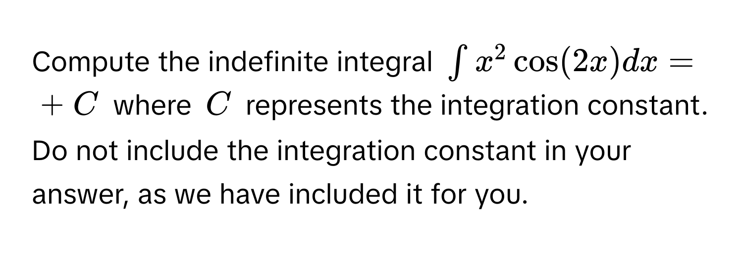 Compute the indefinite integral $∈t x^(2 cos(2x) dx = _) + C$ where $C$ represents the integration constant. Do not include the integration constant in your answer, as we have included it for you.