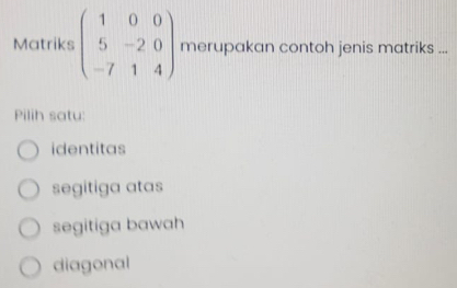 Matriks beginpmatrix 1&0&0 5&-2&0 -7&1&4endpmatrix merupakan contoh jenis matriks ...
Pilih satu:
identitas
segitiga atas
segitiga bawah
diagonal