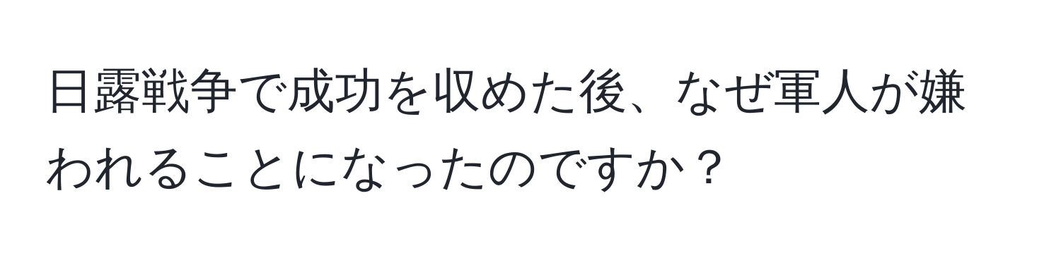 日露戦争で成功を収めた後、なぜ軍人が嫌われることになったのですか？