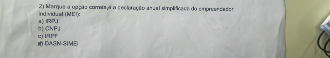 Marque a opção correta,é a declaração anual simplificada do empreendedor
individual (MEI):
a) IRPJ
b) CNPJ
c) IRPF
) DASN-SIMEI