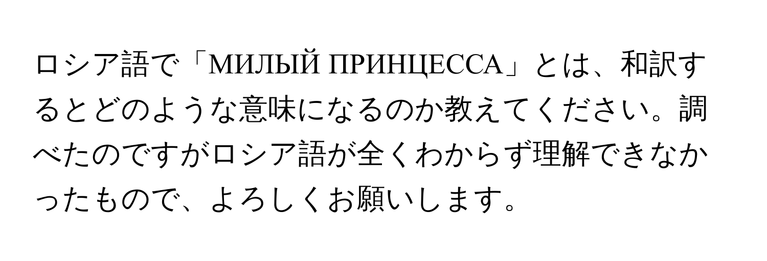 ロシア語で「МИЛЫЙ ПРИНЦЕССА」とは、和訳するとどのような意味になるのか教えてください。調べたのですがロシア語が全くわからず理解できなかったもので、よろしくお願いします。