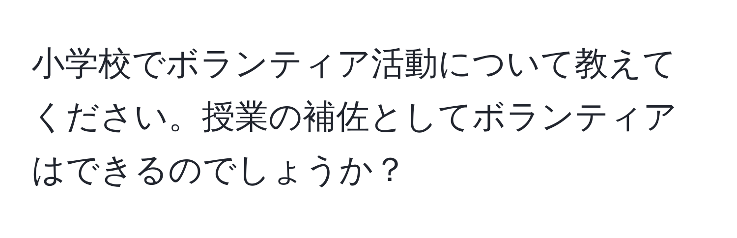 小学校でボランティア活動について教えてください。授業の補佐としてボランティアはできるのでしょうか？