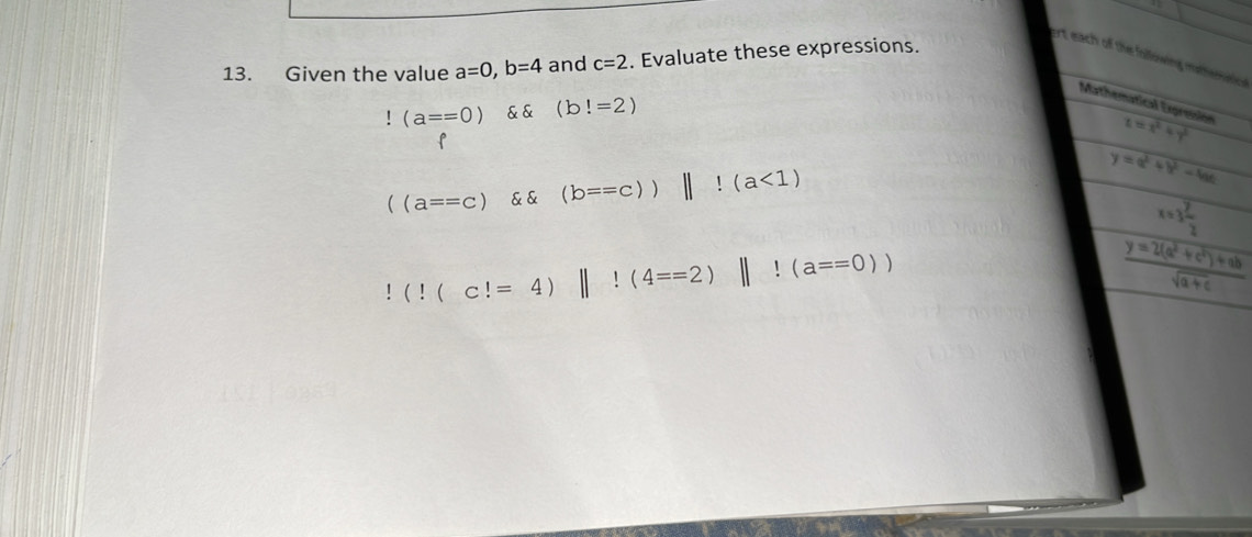 ort each of the following mathemisis 
13. Given the value a=0, b=4 and c=2. Evaluate these expressions. 
Mathematical Expressión t=x^2+y^2 !(a==0) & & (b!=2)
f
((a==c) (b==c)||l(a<1)
y=a^2+b^2-4ac
x=3 y/2  !(!(c!=4)||!(4==2)||!(a==0))
 (y=2(a^2+c^2)+ab)/sqrt(a+c) 