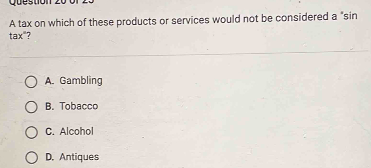 0f 2
A tax on which of these products or services would not be considered a "sin
tax"?
A. Gambling
B. Tobacco
C. Alcohol
D. Antiques