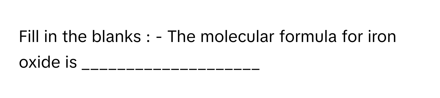 Fill in the blanks : - The molecular formula for iron oxide is ____________________