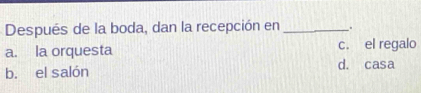 Después de la boda, dan la recepción en_ .
c. el regalo
a. la orquesta d. casa
b. el salón