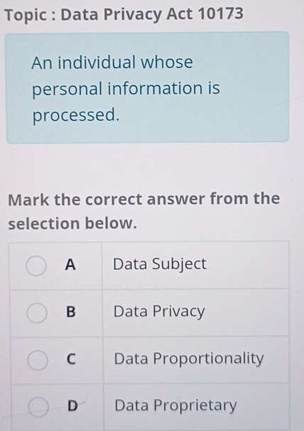 Topic : Data Privacy Act 10173 
An individual whose 
personal information is 
processed. 
Mark the correct answer from the 
selection below.