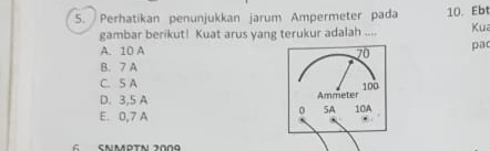 Perhatikan penunjukkan jarum Ampermeter pada 10. Ebt
gambar berikut! Kuat arus yang terukur adalah .... Ku
A. 10 A pac
B. 7 A
C. 5 A
D. 3,5 A
E. 0,7 A
Camotn Joña