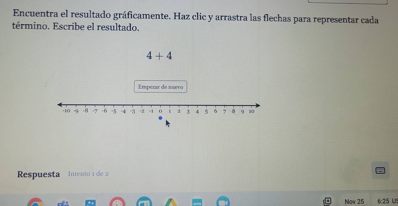 Encuentra el resultado gráficamente. Haz clic y arrastra las flechas para representar cada 
término. Escribe el resultado.
4+4
Empezar de nuevo 
Respuesta Intento 1 de 2
Nov 25 6:25 US