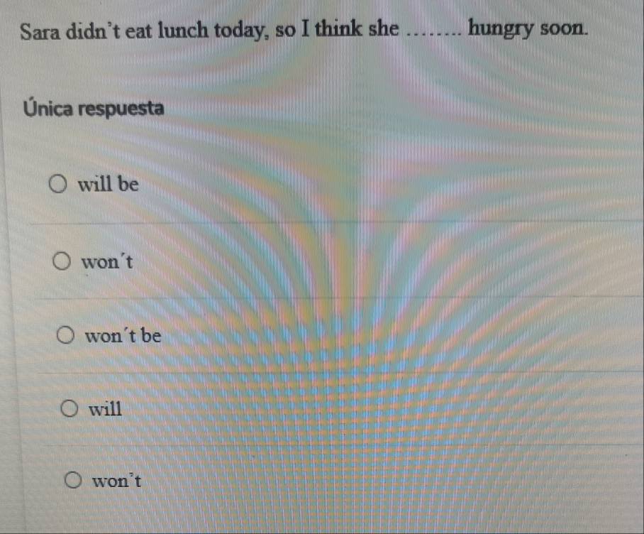 Sara didn’t eat lunch today, so I think she _hungry soon.
Única respuesta
will be
won´t
won´t be
will
won’t