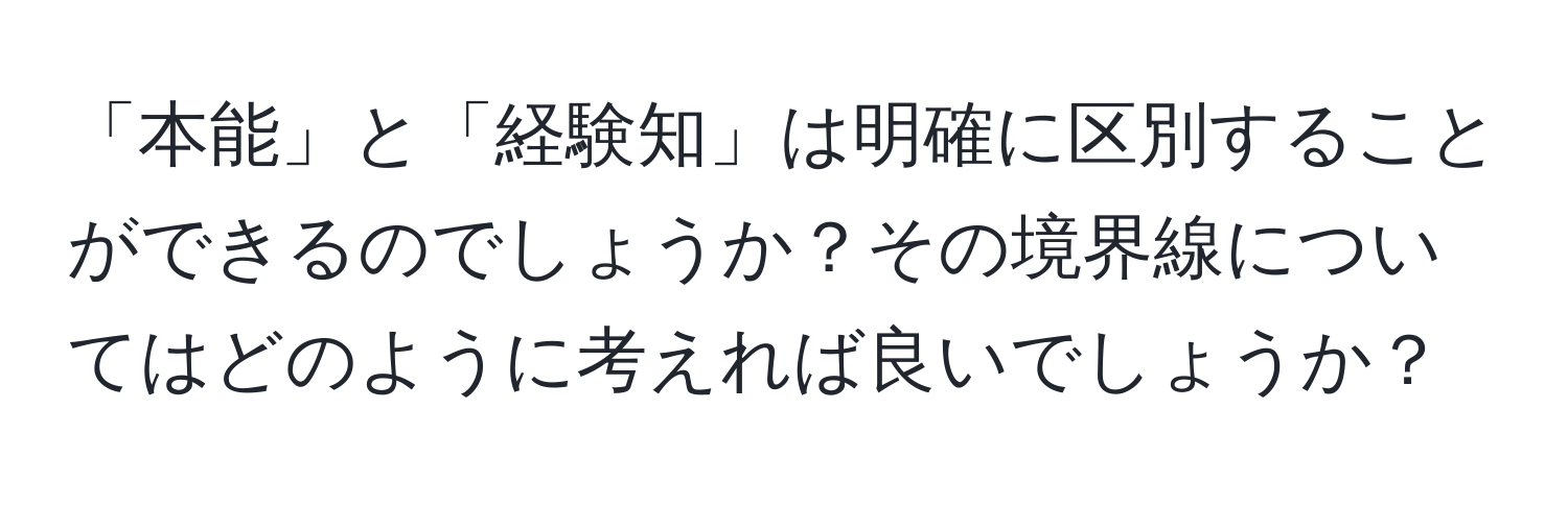 「本能」と「経験知」は明確に区別することができるのでしょうか？その境界線についてはどのように考えれば良いでしょうか？