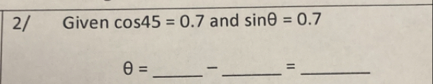 2/ Given cos 45=0.7 and sin θ =0.7
θ = _ _=_