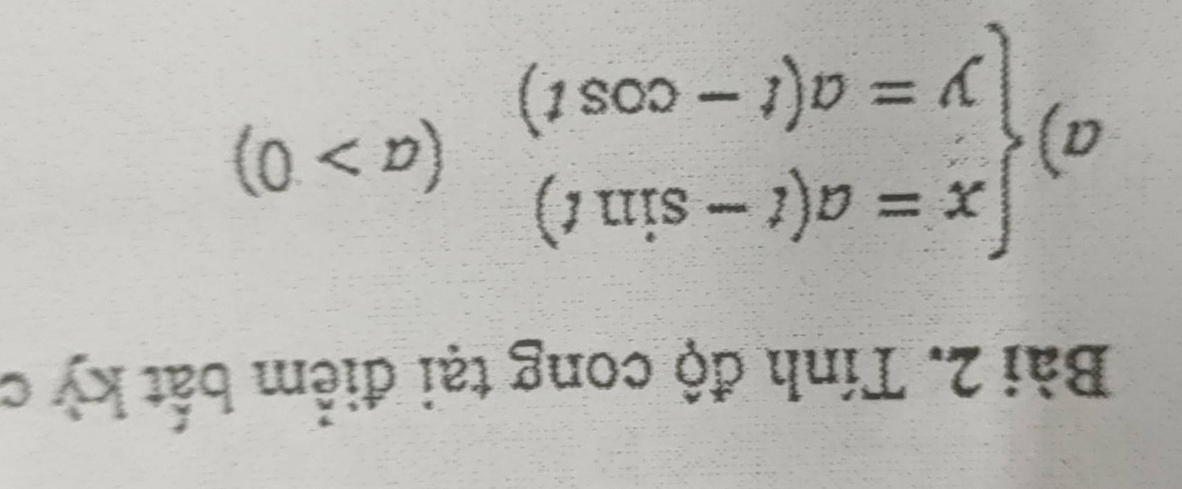 Tính độ cong tại điểm bắt kỳ c 
a) beginarrayl x=a(t-sin t) y=a(t-cos t)endarray.  (a>0)