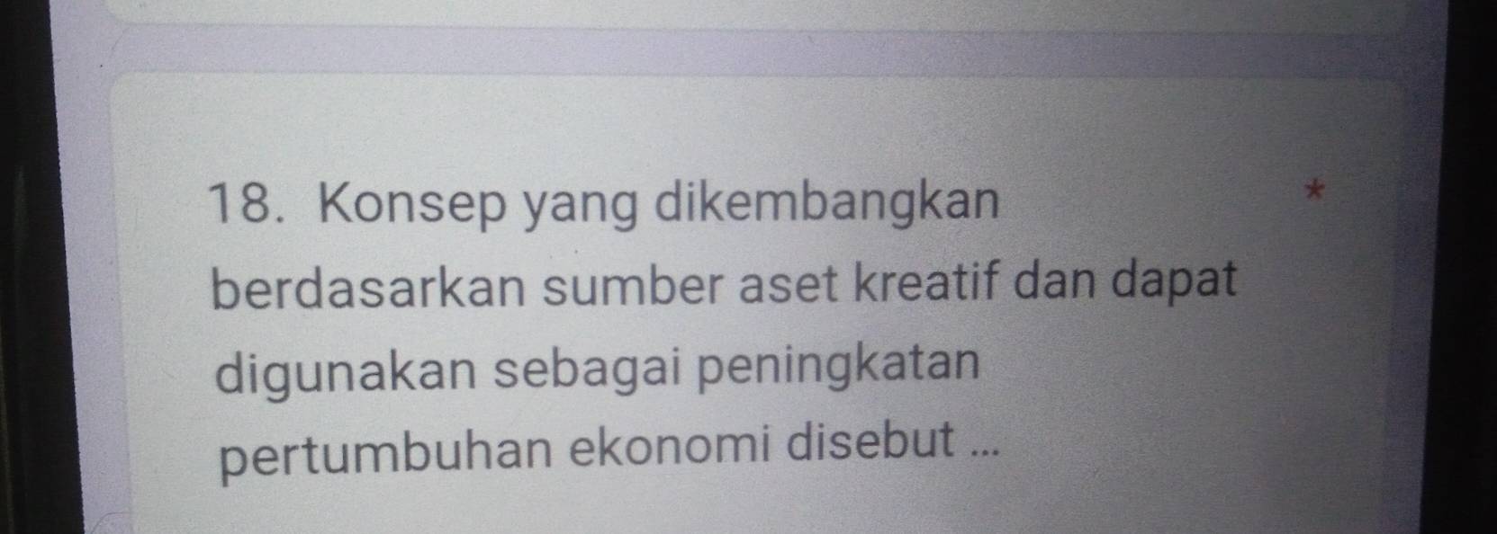 Konsep yang dikembangkan 
* 
berdasarkan sumber aset kreatif dan dapat 
digunakan sebagai peningkatan 
pertumbuhan ekonomi disebut ...