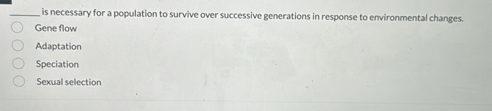 is necessary for a population to survive over successive generations in response to environmental changes.
Gene flow
Adaptation
Speciation
Sexual selection