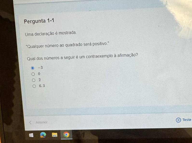 Pergunta 1-1
Uma declaração é mostrada.
"Qualquer número ao quadrado será positivo.'
Qual dos números a seguir é um contraexemplo à afirmação?
-3
0
2
6.3
Anteror Ⅱ Teste